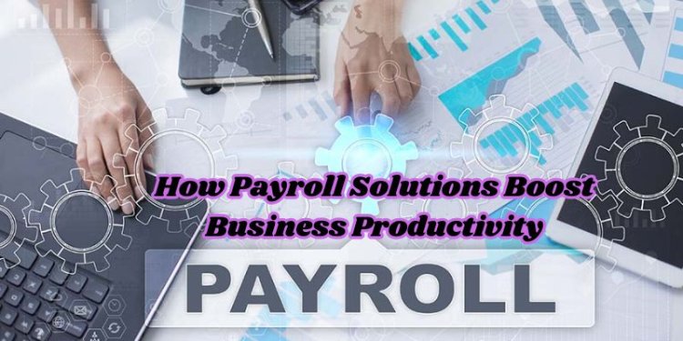 How Payroll Solutions Boost Business Productivity