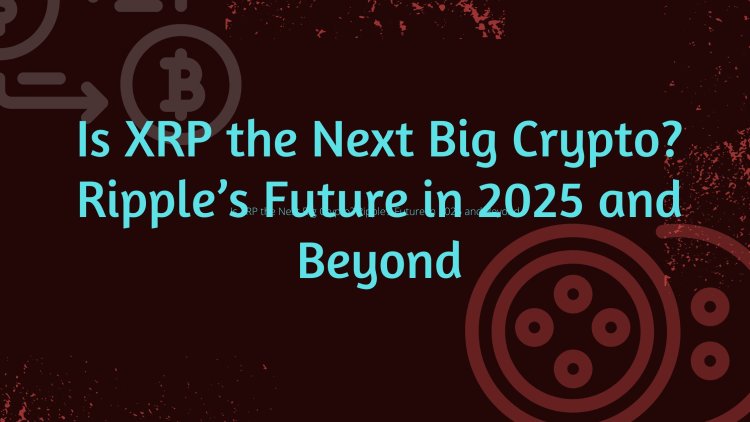 Is XRP the Next Big Crypto? Ripple’s Future in 2025 and Beyond